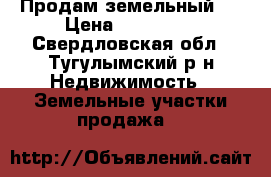 Продам земельный . › Цена ­ 200 000 - Свердловская обл., Тугулымский р-н Недвижимость » Земельные участки продажа   